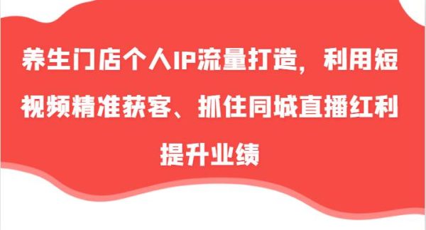 养生门店个人IP流量打造，利用短视频精准获客、抓住同城直播红利提升业绩（57节）-领学通