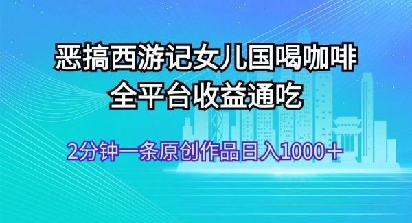 （11985期）恶搞西游记女儿国喝咖啡 全平台收益通吃 2分钟一条原创作品日入1000＋-领学通