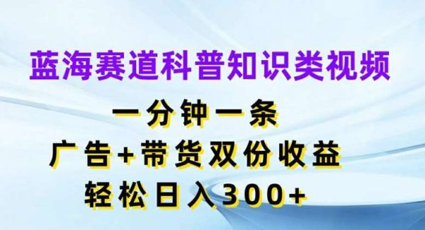 蓝海赛道科普知识类视频，一分钟一条，广告+带货双份收益，轻松日入300+【揭秘】-领学通