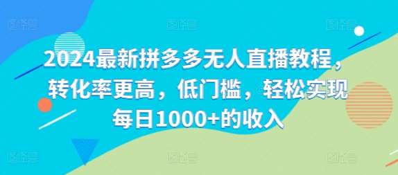 2024最新拼多多无人直播教程，转化率更高，低门槛，轻松实现每日1000+的收入-领学通
