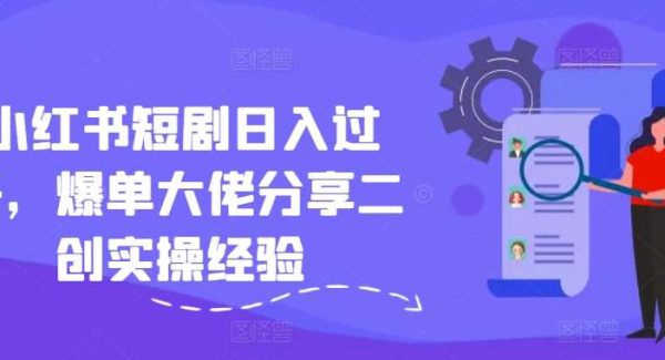 小红书短剧日入过千，爆单大佬分享二创实操经验-领学通