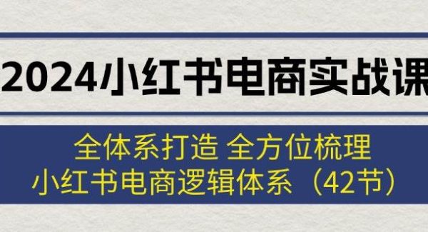 （12003期）2024小红书电商实战课：全体系打造 全方位梳理 小红书电商逻辑体系 (42节)-领学通