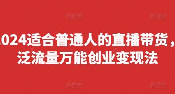 2024适合普通人的直播带货，泛流量万能创业变现法，上手快、落地快、起号快、变现快(更新8月)-领学通