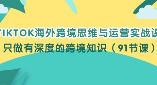 （12010期）TIKTOK海外跨境思维与运营实战课，只做有深度的跨境知识（91节课）-领学通