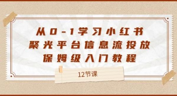 （12020期）从0-1学习小红书 聚光平台信息流投放，保姆级入门教程（12节课）-领学通