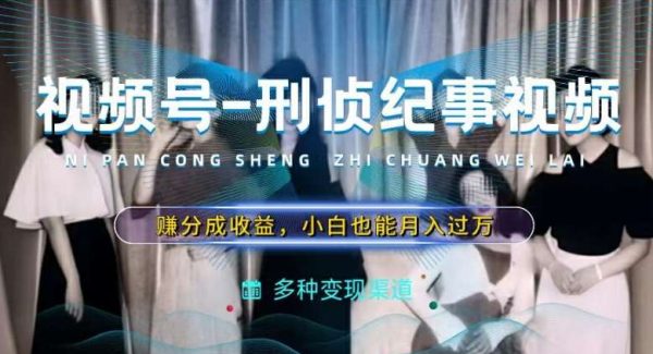 利用刑侦纪实视频，赚视频号分成计划收益，操作简单，新手小白轻松月入过万【揭秘】-领学通