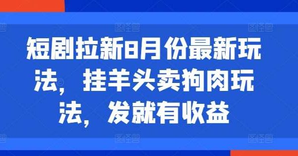 短剧拉新8月份最新玩法，挂羊头卖狗肉玩法，发就有收益-领学通