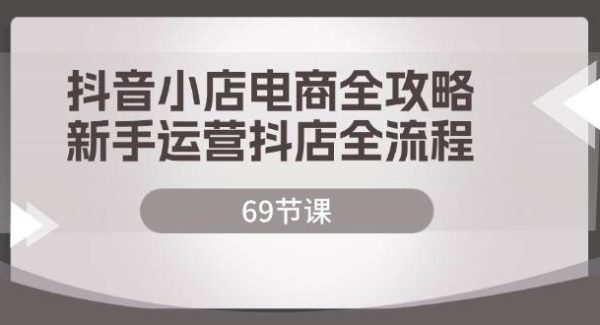 （12038期）抖音小店电商全攻略，新手运营抖店全流程（69节课）-领学通