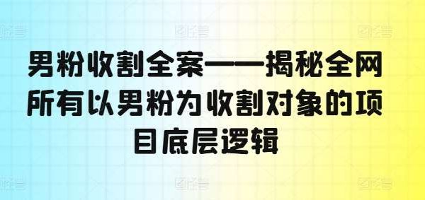 男粉收割全案——揭秘全网所有以男粉为收割对象的项目底层逻辑-领学通