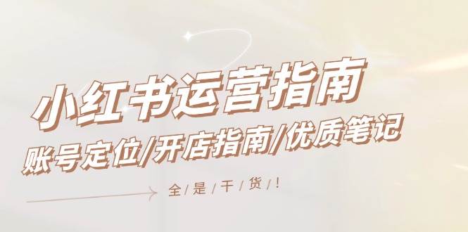 （12042期）小红书运营指南，账号定位/开店指南/优质笔记/没有套路，全是经验-领学通