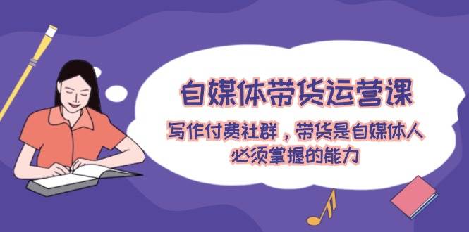 （12043期）自媒体带货运营课：写作付费社群，带货是自媒体人必须掌握的能力-领学通