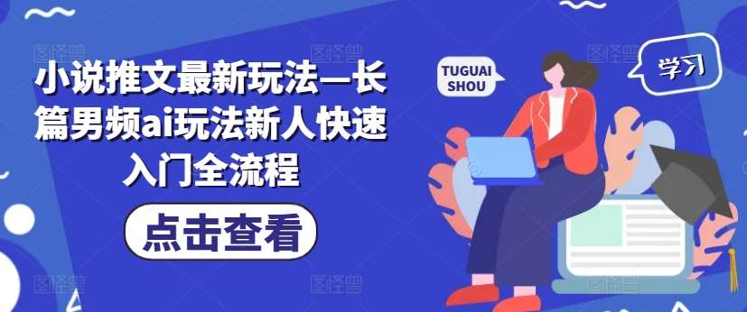 小说推文最新玩法—长篇男频ai玩法新人快速入门全流程-领学通