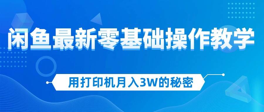 （12049期）用打印机月入3W的秘密，闲鱼最新零基础操作教学，新手当天上手，赚钱如…-领学通