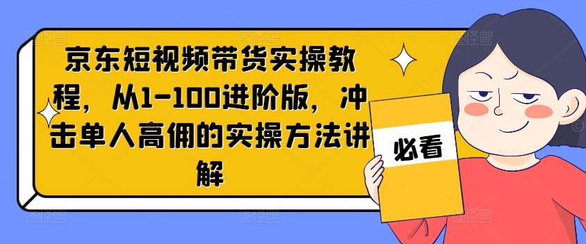 京东短视频带货实操教程，从1-100进阶版，冲击单人高佣的实操方法讲解-领学通