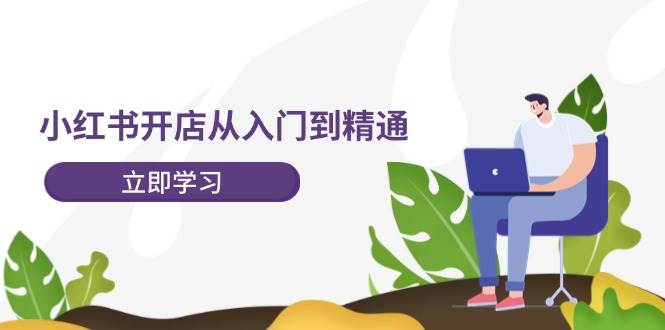 小红书开店从入门到精通，快速掌握小红书店铺运营，实现开店创收（202节）-领学通