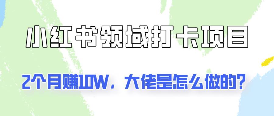 通过小红书领域打卡项目2个月赚10W，大佬是怎么做的？-领学通