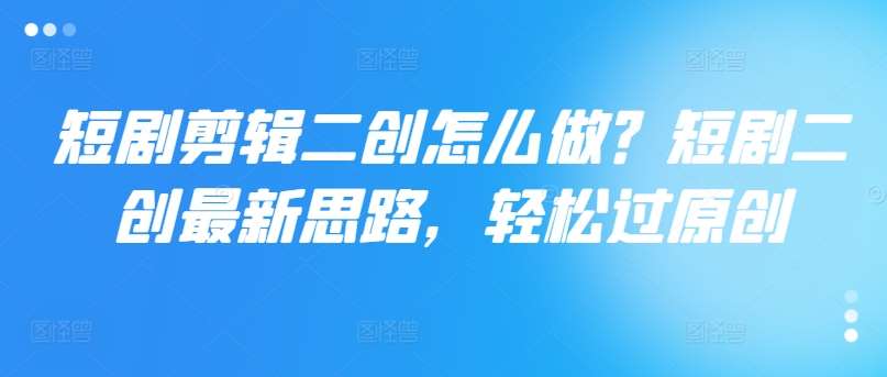 短剧剪辑二创怎么做？短剧二创最新思路，轻松过原创-领学通