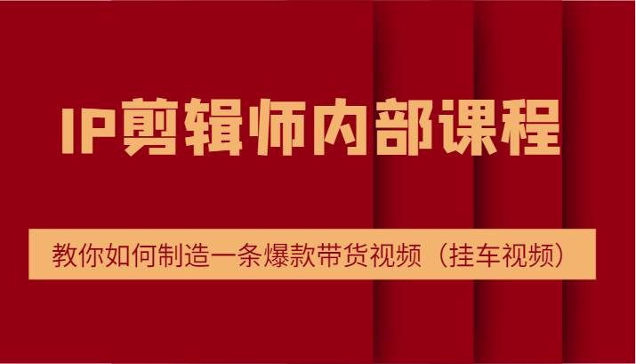 IP剪辑师内部课程，电商切片培训，教你如何制造一条爆款带货视频（挂车视频）-领学通