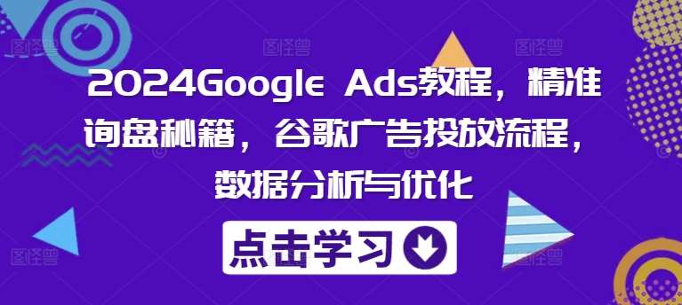 2024Google Ads教程，精准询盘秘籍，谷歌广告投放流程，数据分析与优化-领学通