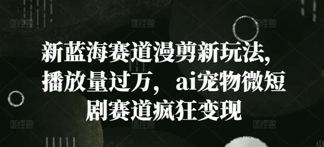 新蓝海赛道漫剪新玩法，播放量过万，ai宠物微短剧赛道疯狂变现【揭秘】-领学通