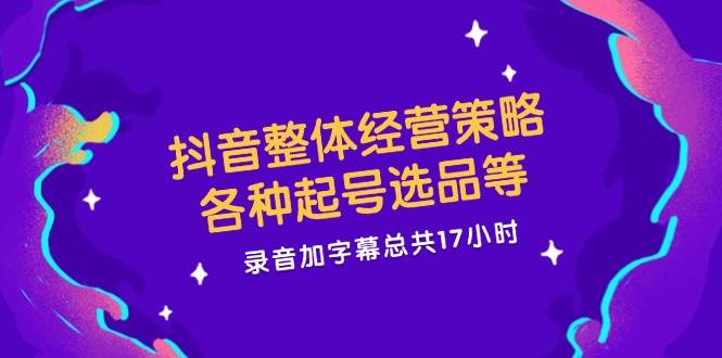 （12081期）抖音整体经营策略，各种起号选品等  录音加字幕总共17小时-领学通