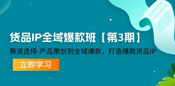 （12078期）货品-IP全域爆款班【第3期】赛道选择-产品策划到全域爆款，打造爆款货品IP-领学通