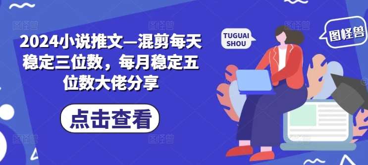 2024小说推文—混剪每天稳定三位数，每月稳定五位数大佬分享-领学通