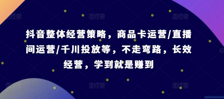 抖音整体经营策略，商品卡运营/直播间运营/千川投放等，不走弯路，学到就是赚到【录音】-领学通