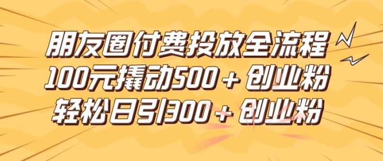 朋友圈高效付费投放全流程，100元撬动500+创业粉，日引流300加精准创业粉【揭秘】-领学通