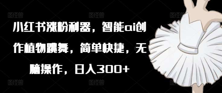 小红书涨粉利器，智能ai创作植物跳舞，简单快捷，无脑操作，日入300+-领学通