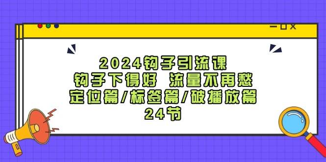 （12097期）2024钩子·引流课：钩子下得好 流量不再愁，定位篇/标签篇/破播放篇/24节-领学通