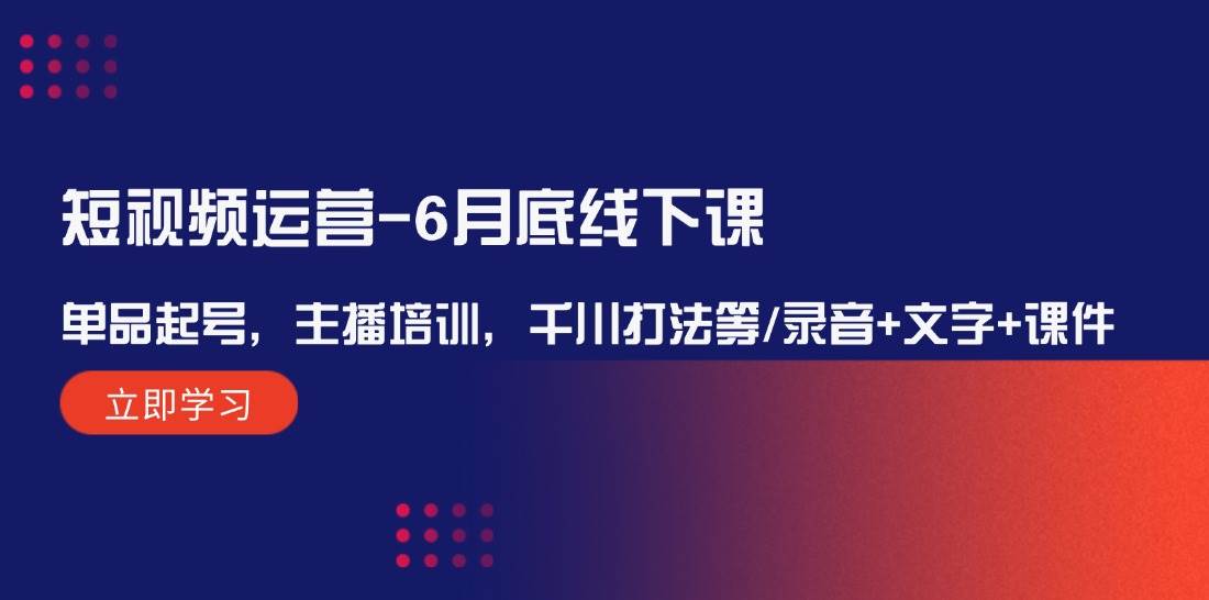 短视频运营6月底线下课：单品起号，主播培训，千川打法等/录音+文字+课件-领学通