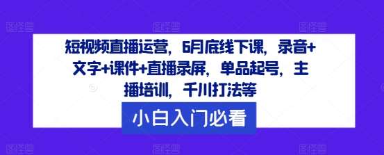 短视频直播运营，6月底线下课，录音+文字+课件+直播录屏，单品起号，主播培训，千川打法等-领学通