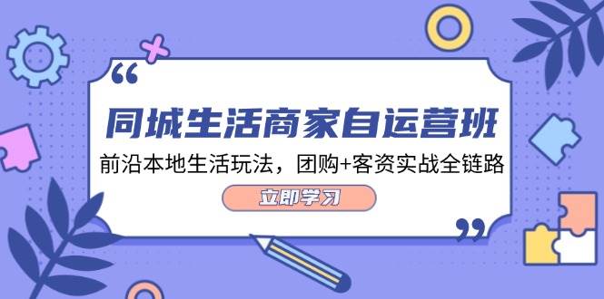 同城生活商家自运营班，前沿本地生活玩法，团购+客资实战全链路（34节课）-领学通