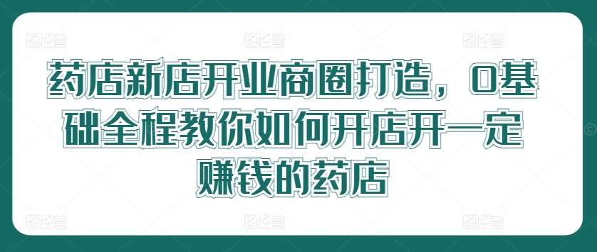 药店新店开业商圈打造，0基础全程教你如何开店开一定赚钱的药店-领学通