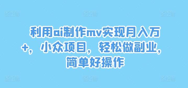 利用ai制作mv实现月入万+，小众项目，轻松做副业，简单好操作【揭秘】-领学通