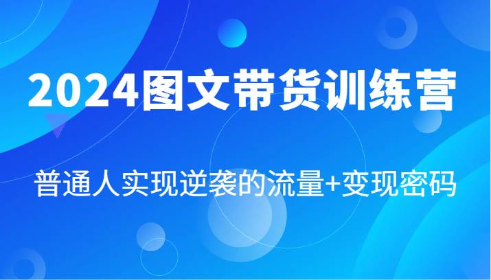 2024图文带货训练营，普通人实现逆袭的流量+变现密码（87节课）-领学通