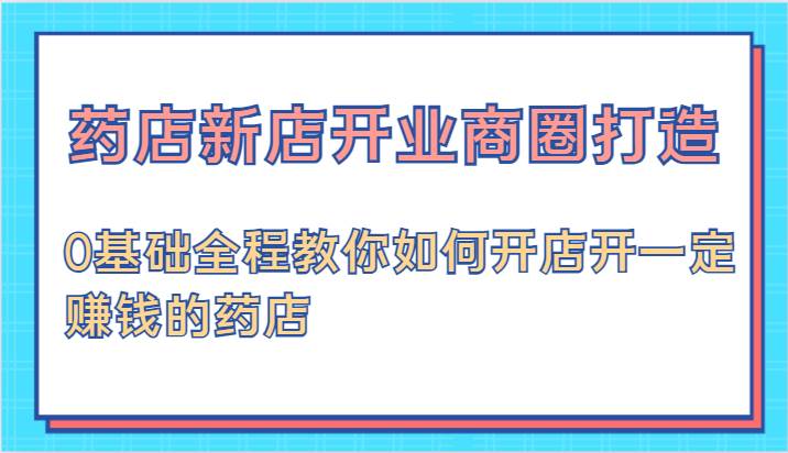 药店新店开业商圈打造-0基础全程教你如何开店开一定赚钱的药店-领学通