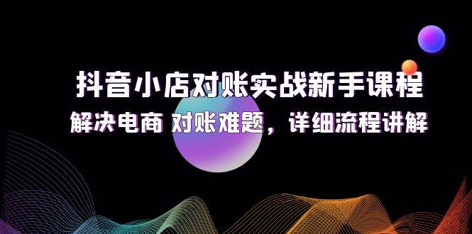 （12132期）抖音小店对账实战新手课程，解决电商 对账难题，详细流程讲解-领学通