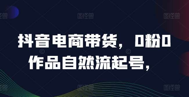 抖音电商带货，0粉0作品自然流起号，热销20多万人的抖音课程的经验分享-领学通