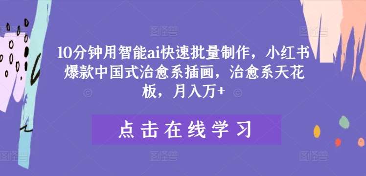 10分钟用智能ai快速批量制作，小红书爆款中国式治愈系插画，治愈系天花板，月入万+【揭秘】-领学通