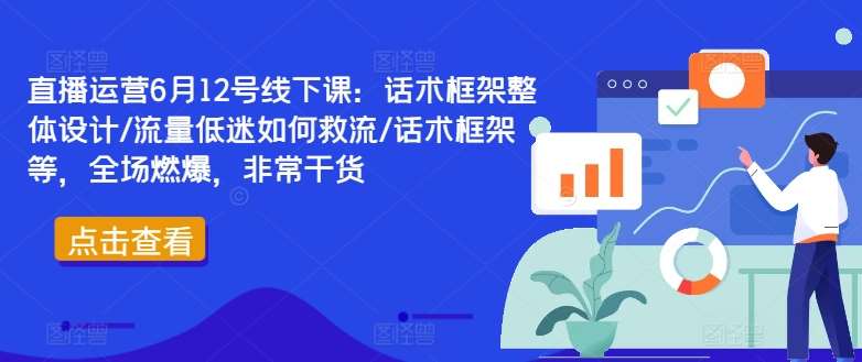直播运营6月12号线下课：话术框架整体设计/流量低迷如何救流/话术框架等，全场燃爆，非常干货-领学通