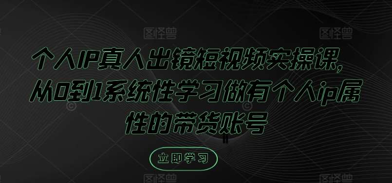 个人IP真人出镜短视频实操课，从0到1系统性学习做有个人ip属性的带货账号-领学通
