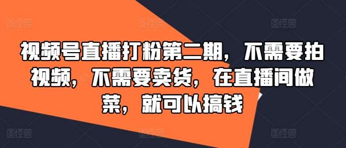 视频号直播打粉第二期，不需要拍视频，不需要卖货，在直播间做菜，就可以搞钱-领学通