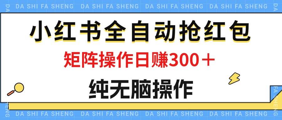 （12151期）最新小红书全自动抢红包，单号一天50＋  矩阵操作日入300＋，纯无脑操作-领学通