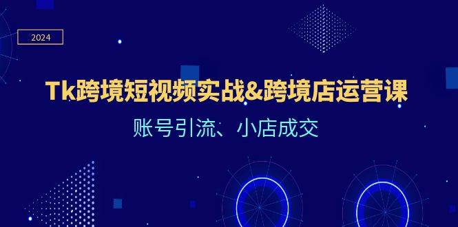 （12152期）Tk跨境短视频实战&跨境店运营课：账号引流、小店成交-领学通