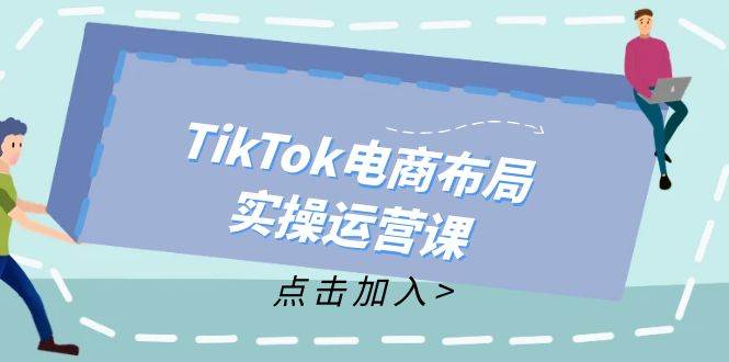 （12156期）TikTok电商布局实操运营课：从新手到精通，成为TikTok带货运营高手-领学通