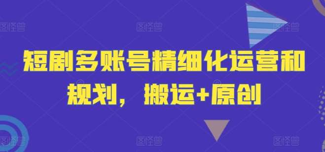 短剧多账号精细化运营和规划，搬运+原创-领学通