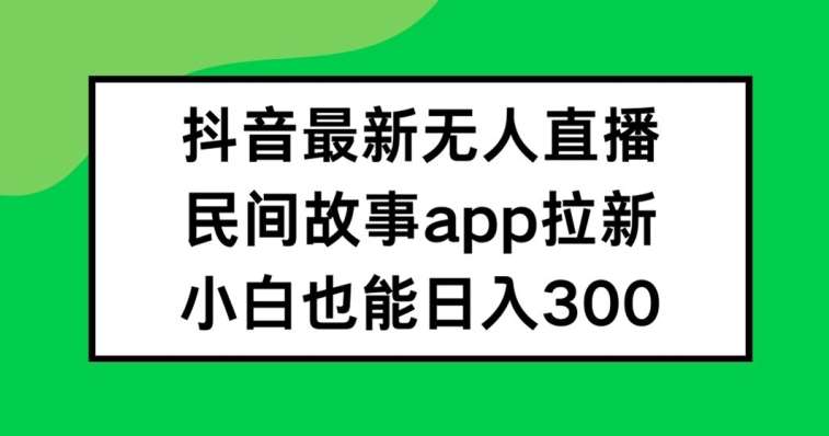 抖音无人直播，民间故事APP拉新，小白也能日入300+【揭秘】-领学通