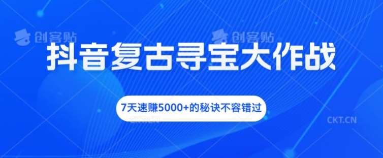 抖音复古寻宝大作战，7天速赚5000+的秘诀不容错过【揭秘】-领学通
